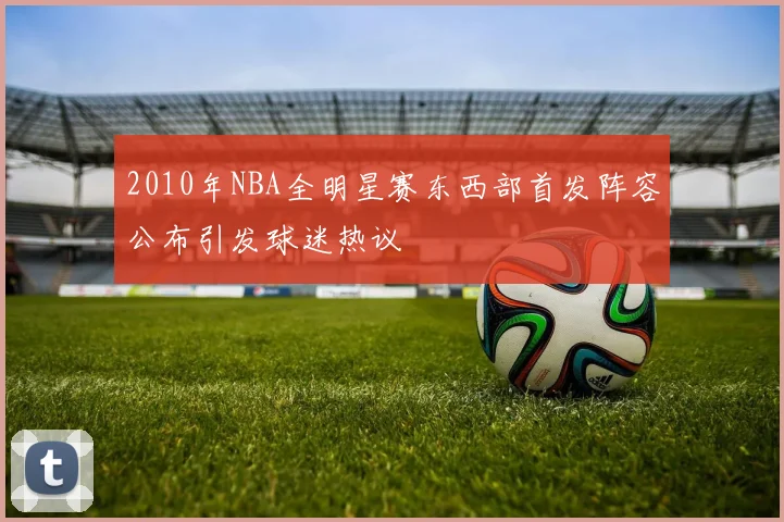 2010年NBA全明星赛东西部首发阵容公布引发球迷热议