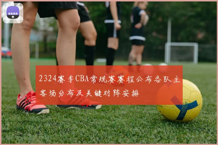 2324赛季CBA常规赛赛程公布各队主客场分布及关键对阵安排